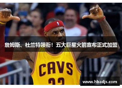詹姆斯、杜兰特领衔！五大巨星火箭宣布正式加盟